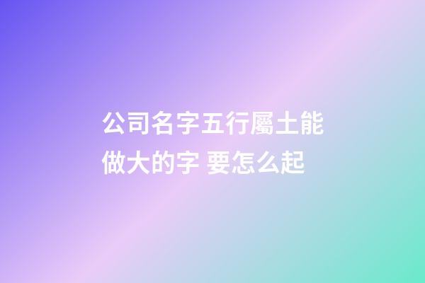 公司名字五行屬土能做大的字 要怎么起-第1張-公司起名-玄機派